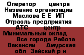 Оператор Call-центра › Название организации ­ Маслова Е Е, ИП › Отрасль предприятия ­ АТС, call-центр › Минимальный оклад ­ 20 000 - Все города Работа » Вакансии   . Амурская обл.,Зейский р-н